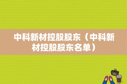 中科新材控股股东（中科新材控股股东名单）