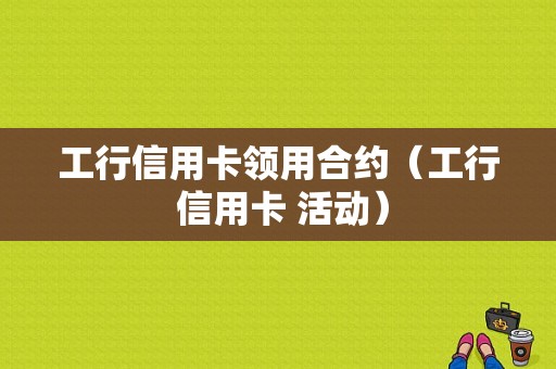 工行信用卡领用合约（工行 信用卡 活动）-图1