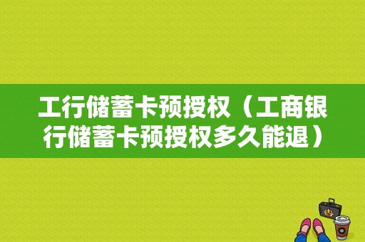 工行储蓄卡预授权（工商银行储蓄卡预授权多久能退）-图1