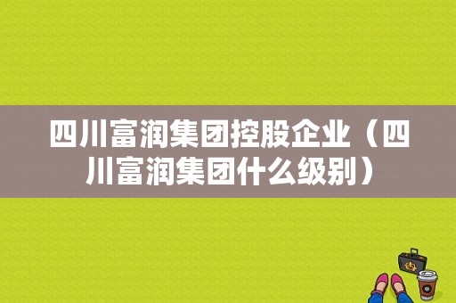 四川富润集团控股企业（四川富润集团什么级别）-图1