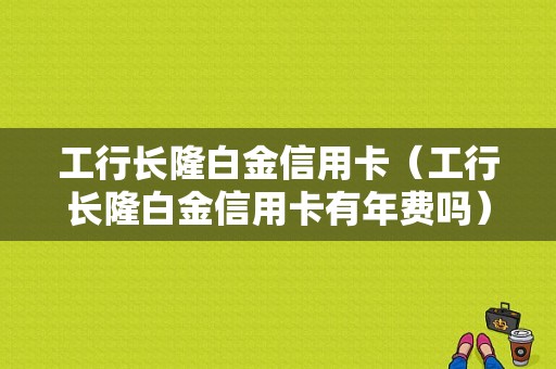 工行长隆白金信用卡（工行长隆白金信用卡有年费吗）