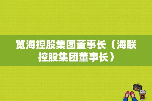 览海控股集团董事长（海联控股集团董事长）-图1