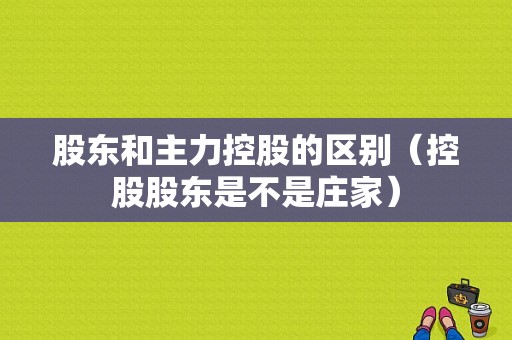 股东和主力控股的区别（控股股东是不是庄家）