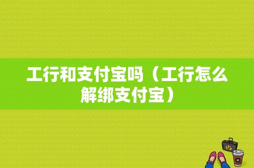 工行和支付宝吗（工行怎么解绑支付宝）