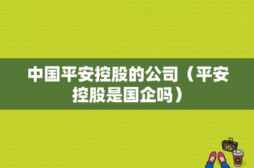 中国平安控股的公司（平安控股是国企吗）-图1