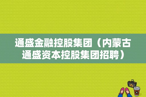 通盛金融控股集团（内蒙古通盛资本控股集团招聘）-图1