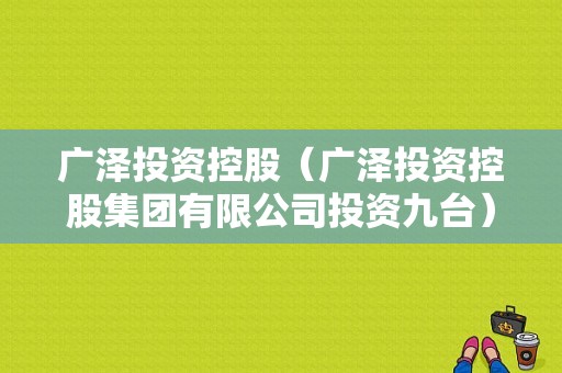 广泽投资控股（广泽投资控股集团有限公司投资九台）-图1