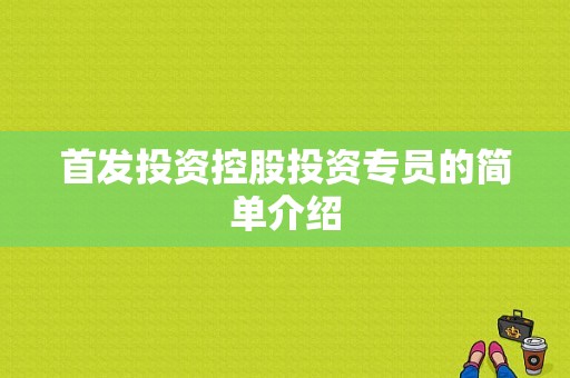 首发投资控股投资专员的简单介绍