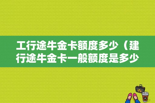 工行途牛金卡额度多少（建行途牛金卡一般额度是多少）