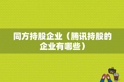 同方持股企业（腾讯持股的企业有哪些）-图1