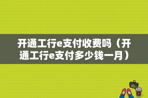 开通工行e支付收费吗（开通工行e支付多少钱一月）