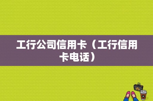 工行公司信用卡（工行信用卡电话）