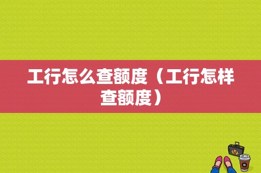 工行怎么查额度（工行怎样查额度）