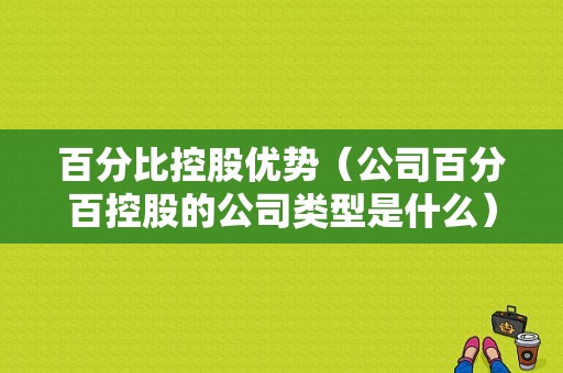 百分比控股优势（公司百分百控股的公司类型是什么）-图1