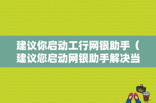 建议你启动工行网银助手（建议您启动网银助手解决当前问题）