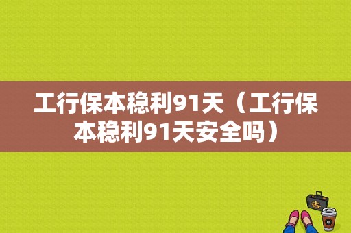 工行保本稳利91天（工行保本稳利91天安全吗）