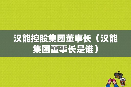 汉能控股集团董事长（汉能集团董事长是谁）