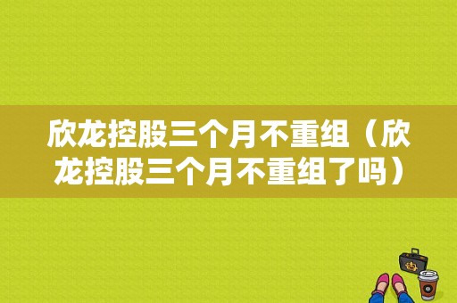 欣龙控股三个月不重组（欣龙控股三个月不重组了吗）