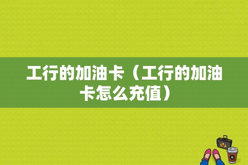 工行的加油卡（工行的加油卡怎么充值）-图1