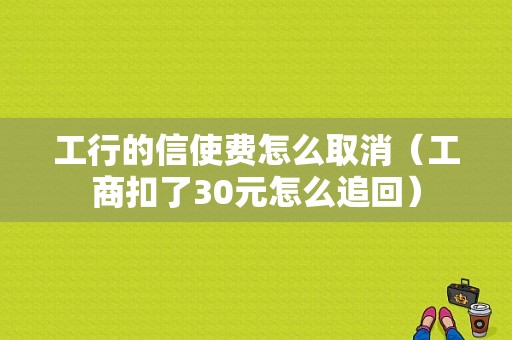 工行的信使费怎么取消（工商扣了30元怎么追回）