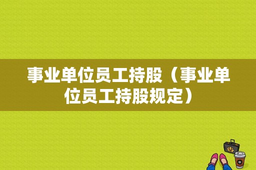 事业单位员工持股（事业单位员工持股规定）