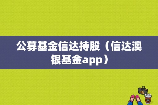 公募基金信达持股（信达澳银基金app）