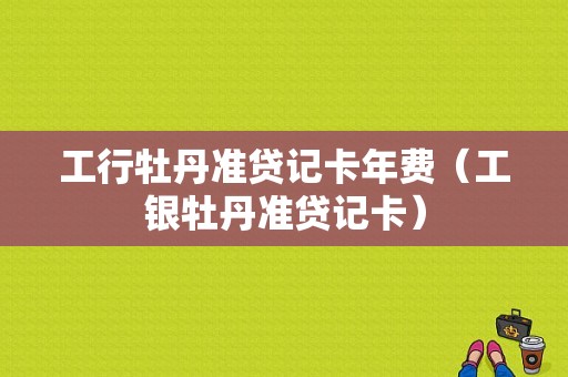 工行牡丹准贷记卡年费（工银牡丹准贷记卡）