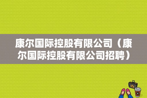 康尔国际控股有限公司（康尔国际控股有限公司招聘）