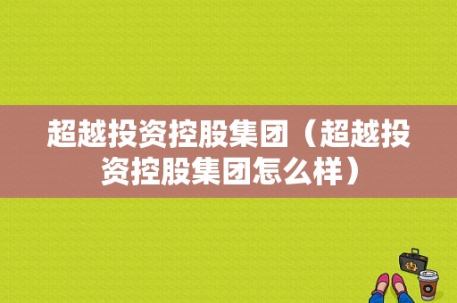 超越投资控股集团（超越投资控股集团怎么样）