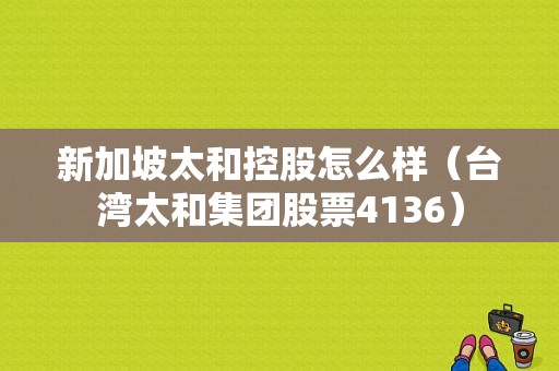 新加坡太和控股怎么样（台湾太和集团股票4136）