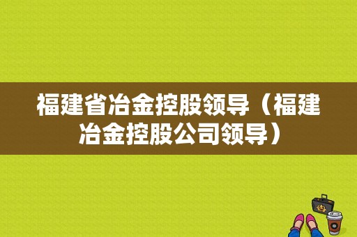 福建省冶金控股领导（福建冶金控股公司领导）