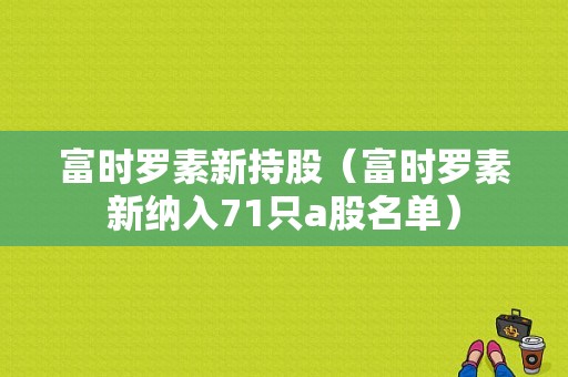 富时罗素新持股（富时罗素新纳入71只a股名单）