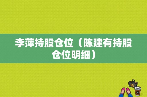 李萍持股仓位（陈建有持股仓位明细）-图1