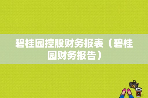 碧桂园控股财务报表（碧桂园财务报告）-图1