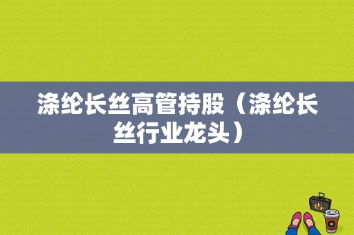 涤纶长丝高管持股（涤纶长丝行业龙头）-图1