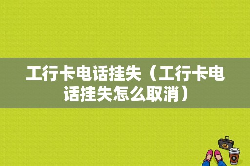 工行卡电话挂失（工行卡电话挂失怎么取消）-图1