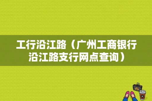 工行沿江路（广州工商银行沿江路支行网点查询）-图1