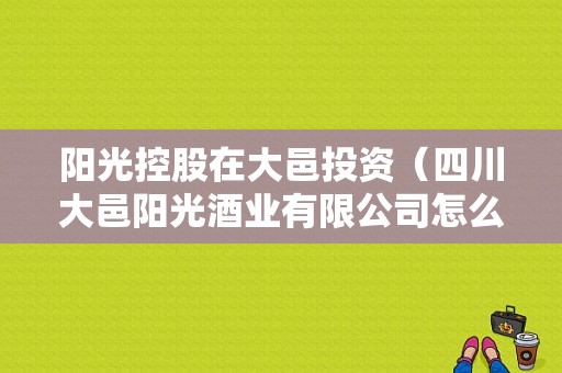 阳光控股在大邑投资（四川大邑阳光酒业有限公司怎么样）-图1