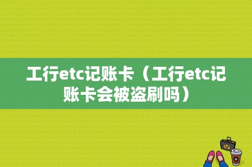 工行etc记账卡（工行etc记账卡会被盗刷吗）-图1