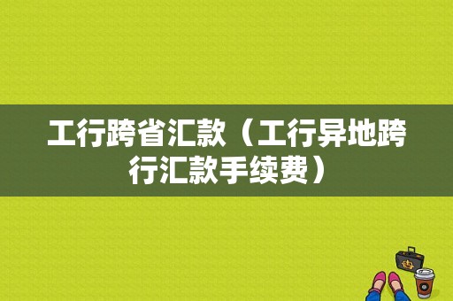 工行跨省汇款（工行异地跨行汇款手续费）