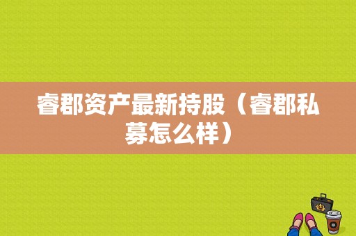 睿郡资产最新持股（睿郡私募怎么样）