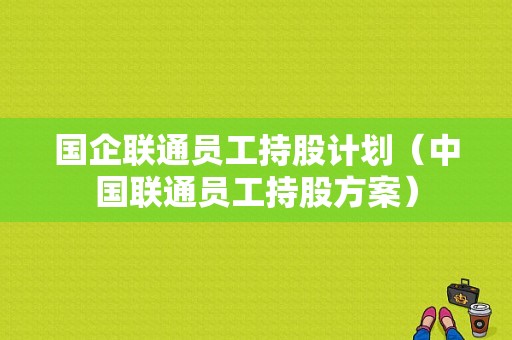 国企联通员工持股计划（中国联通员工持股方案）