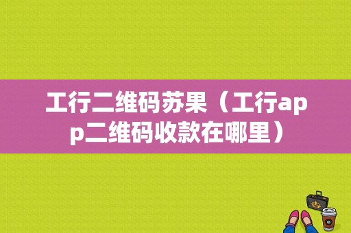 工行二维码苏果（工行app二维码收款在哪里）