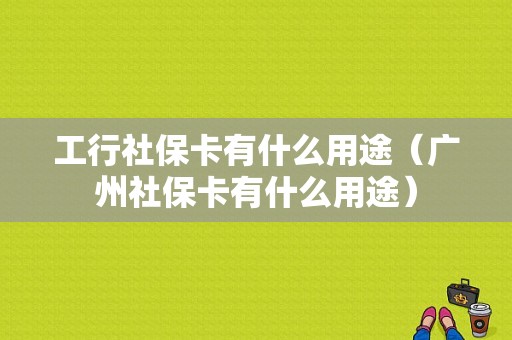 工行社保卡有什么用途（广州社保卡有什么用途）