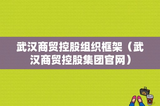 武汉商贸控股组织框架（武汉商贸控股集团官网）