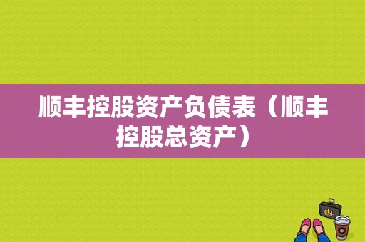 顺丰控股资产负债表（顺丰控股总资产）