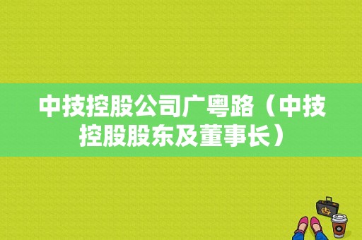 中技控股公司广粤路（中技控股股东及董事长）-图1