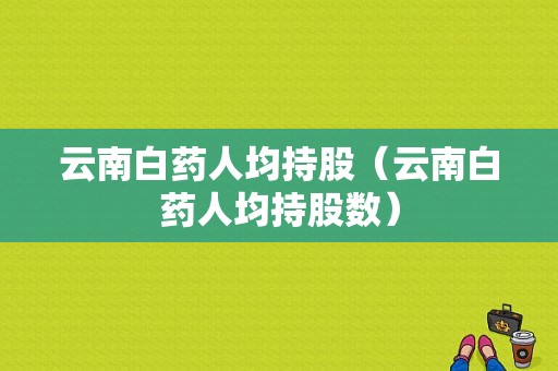 云南白药人均持股（云南白药人均持股数）