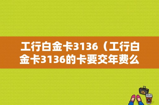 工行白金卡3136（工行白金卡3136的卡要交年费么）