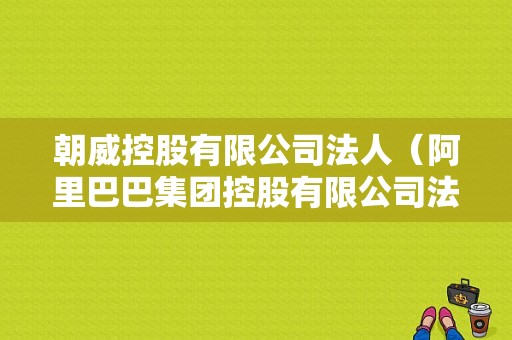 朝威控股有限公司法人（阿里巴巴集团控股有限公司法人）-图1